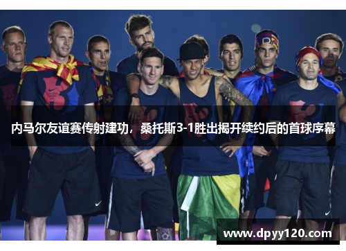 内马尔友谊赛传射建功，桑托斯3-1胜出揭开续约后的首球序幕