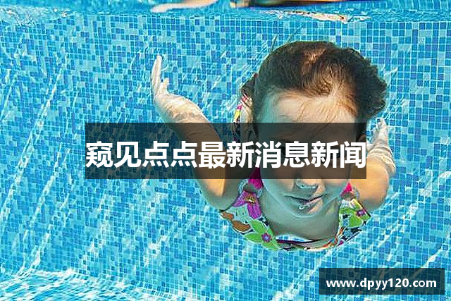 窥见点点最新消息新闻
